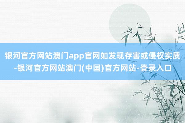 银河官方网站澳门app官网如发现存害或侵权实质-银河官方网站澳门(中国)官方网站-登录入口
