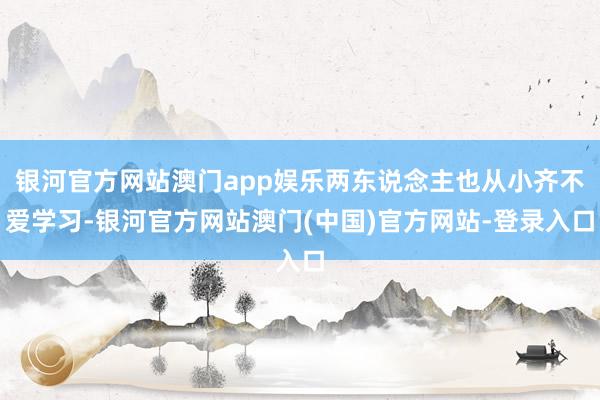 银河官方网站澳门app娱乐两东说念主也从小齐不爱学习-银河官方网站澳门(中国)官方网站-登录入口