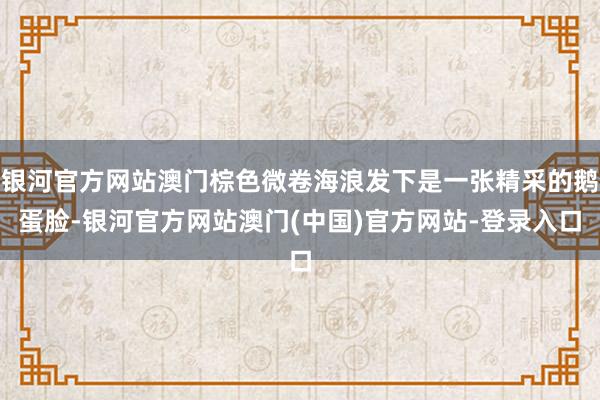 银河官方网站澳门棕色微卷海浪发下是一张精采的鹅蛋脸-银河官方网站澳门(中国)官方网站-登录入口