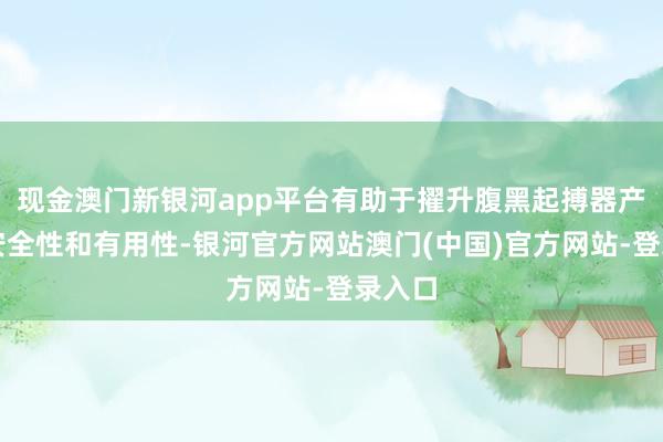 现金澳门新银河app平台有助于擢升腹黑起搏器产物的安全性和有用性-银河官方网站澳门(中国)官方网站-登录入口