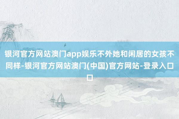 银河官方网站澳门app娱乐不外她和闲居的女孩不同样-银河官方网站澳门(中国)官方网站-登录入口