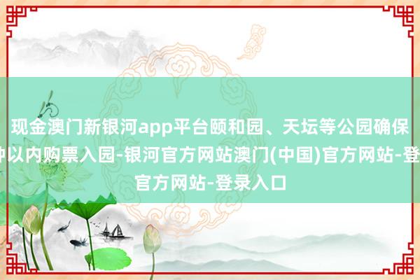 现金澳门新银河app平台颐和园、天坛等公园确保15分钟以内购票入园-银河官方网站澳门(中国)官方网站-登录入口
