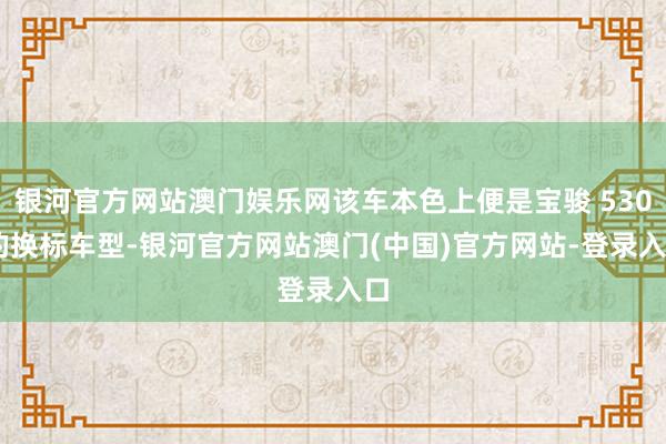 银河官方网站澳门娱乐网该车本色上便是宝骏 530 的换标车型-银河官方网站澳门(中国)官方网站-登录入口
