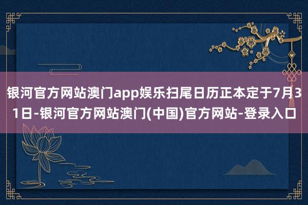 银河官方网站澳门app娱乐扫尾日历正本定于7月31日-银河官方网站澳门(中国)官方网站-登录入口