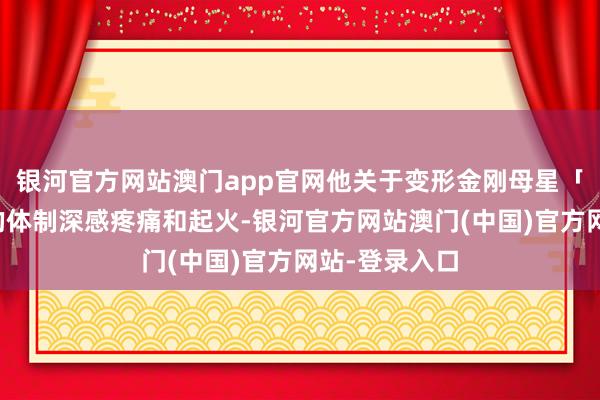 银河官方网站澳门app官网他关于变形金刚母星「赛博坦」上的体制深感疼痛和起火-银河官方网站澳门(中国)官方网站-登录入口