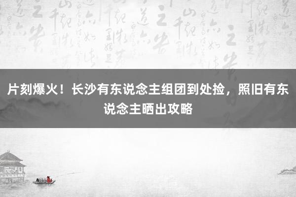 片刻爆火！长沙有东说念主组团到处捡，照旧有东说念主晒出攻略