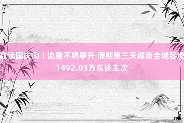 数读国庆③丨流量不竭攀升 假期第三天湖南全域客流1492.03万东谈主次
