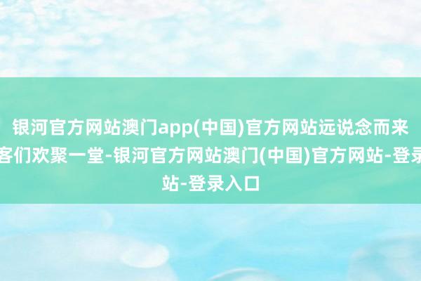 银河官方网站澳门app(中国)官方网站远说念而来的访客们欢聚一堂-银河官方网站澳门(中国)官方网站-登录入口