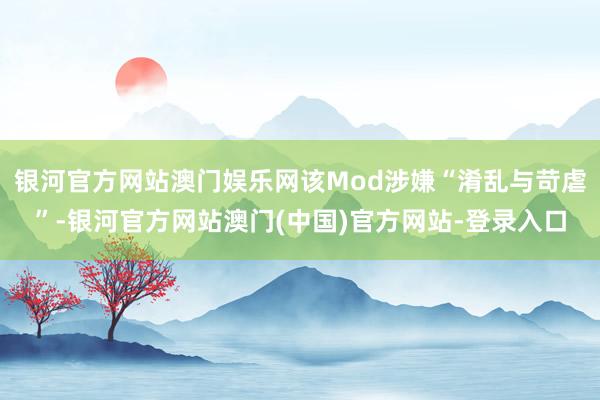 银河官方网站澳门娱乐网该Mod涉嫌“淆乱与苛虐”-银河官方网站澳门(中国)官方网站-登录入口