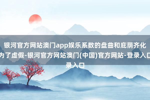 银河官方网站澳门app娱乐系数的盘曲和庇荫齐化为了虚假-银河官方网站澳门(中国)官方网站-登录入口