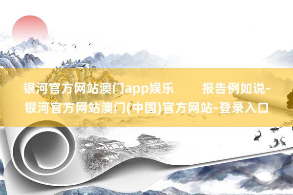 银河官方网站澳门app娱乐        报告例如说-银河官方网站澳门(中国)官方网站-登录入口