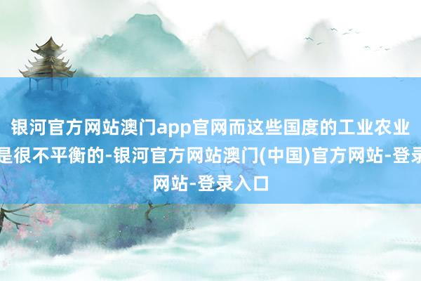 银河官方网站澳门app官网而这些国度的工业农业发展是很不平衡的-银河官方网站澳门(中国)官方网站-登录入口