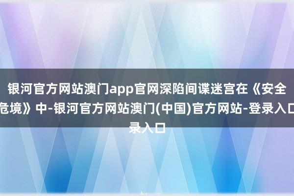 银河官方网站澳门app官网深陷间谍迷宫在《安全危境》中-银河官方网站澳门(中国)官方网站-登录入口