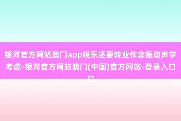 银河官方网站澳门app娱乐还要转业作念振动声学考虑-银河官方网站澳门(中国)官方网站-登录入口