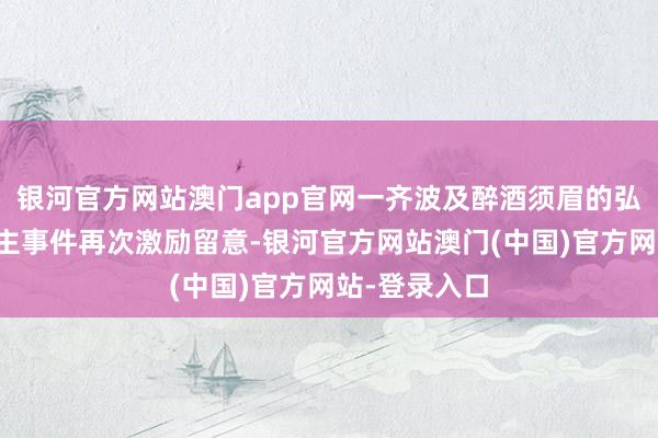 银河官方网站澳门app官网一齐波及醉酒须眉的弘大打东说念主事件再次激励留意-银河官方网站澳门(中国)官方网站-登录入口