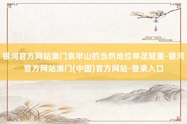 银河官方网站澳门哀牢山的当然地位举足轻重-银河官方网站澳门(中国)官方网站-登录入口