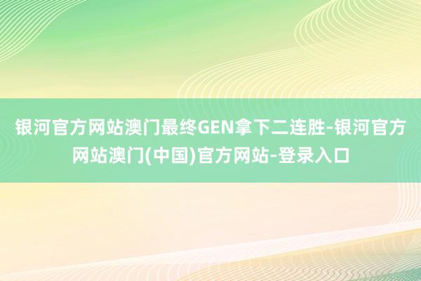 银河官方网站澳门最终GEN拿下二连胜-银河官方网站澳门(中国)官方网站-登录入口