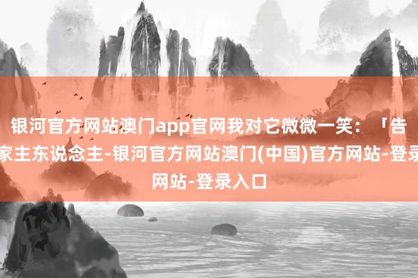 银河官方网站澳门app官网我对它微微一笑：「告诉你家主东说念主-银河官方网站澳门(中国)官方网站-登录入口