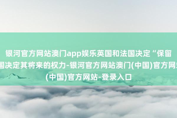 银河官方网站澳门app娱乐英国和法国决定“保留”捷克共和国决定其将来的权力-银河官方网站澳门(中国)官方网站-登录入口