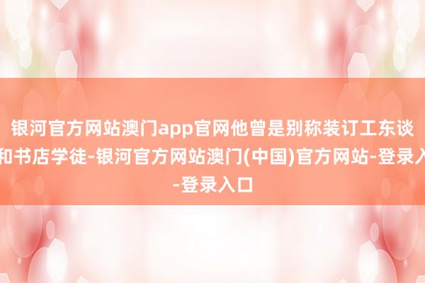 银河官方网站澳门app官网他曾是别称装订工东谈主和书店学徒-银河官方网站澳门(中国)官方网站-登录入口