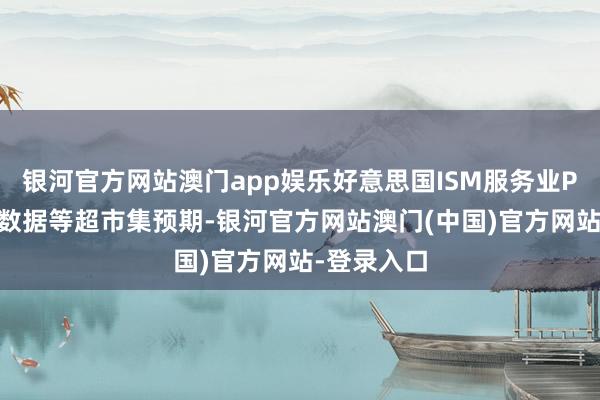 银河官方网站澳门app娱乐好意思国ISM服务业PMI、服务数据等超市集预期-银河官方网站澳门(中国)官方网站-登录入口