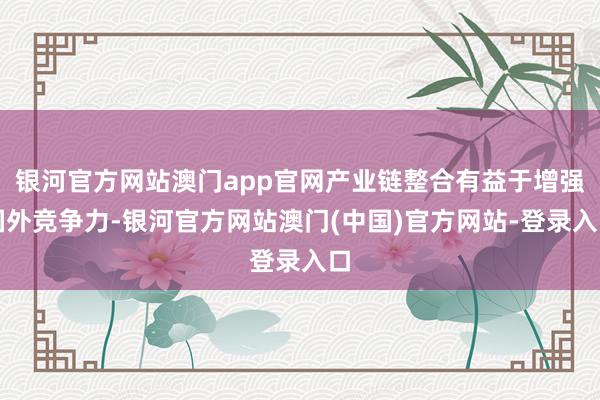 银河官方网站澳门app官网产业链整合有益于增强国外竞争力-银河官方网站澳门(中国)官方网站-登录入口