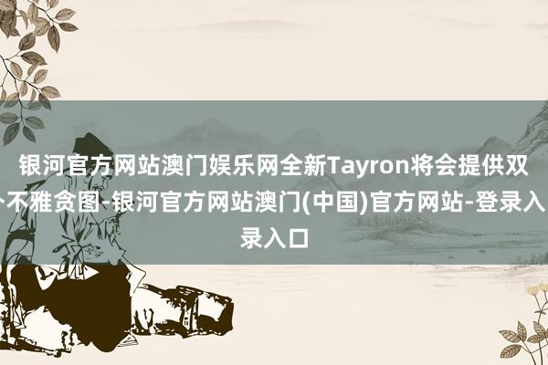 银河官方网站澳门娱乐网全新Tayron将会提供双外不雅贪图-银河官方网站澳门(中国)官方网站-登录入口