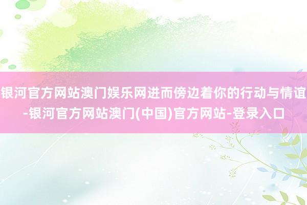 银河官方网站澳门娱乐网进而傍边着你的行动与情谊-银河官方网站澳门(中国)官方网站-登录入口