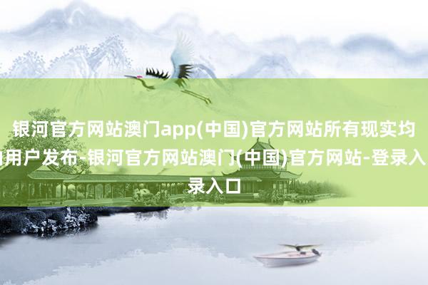 银河官方网站澳门app(中国)官方网站所有现实均由用户发布-银河官方网站澳门(中国)官方网站-登录入口