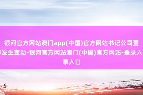 银河官方网站澳门app(中国)官方网站书记公司董事发生变动-银河官方网站澳门(中国)官方网站-登录入口
