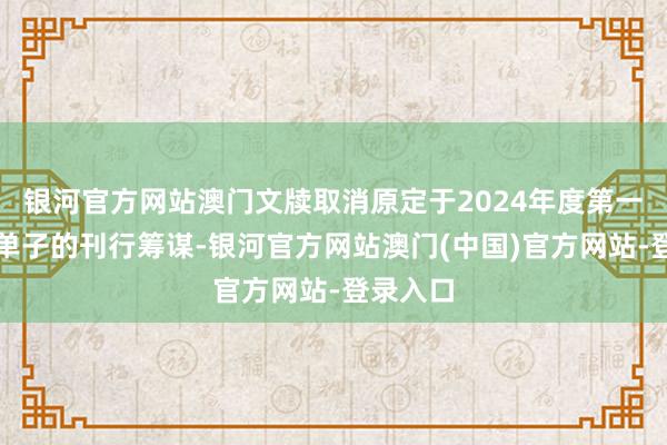 银河官方网站澳门文牍取消原定于2024年度第一期中期单子的刊行筹谋-银河官方网站澳门(中国)官方网站-登录入口