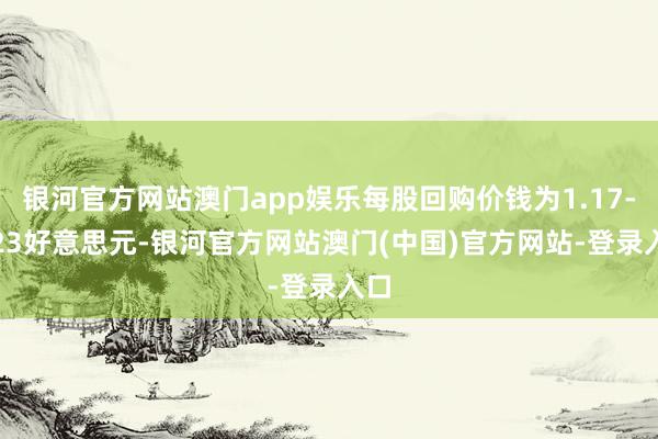 银河官方网站澳门app娱乐每股回购价钱为1.17-1.23好意思元-银河官方网站澳门(中国)官方网站-登录入口