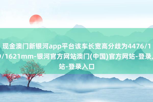 现金澳门新银河app平台该车长宽高分歧为4476/1849/1621mm-银河官方网站澳门(中国)官方网站-登录入口