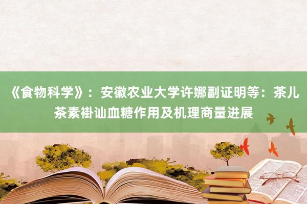 《食物科学》：安徽农业大学许娜副证明等：茶儿茶素褂讪血糖作用及机理商量进展