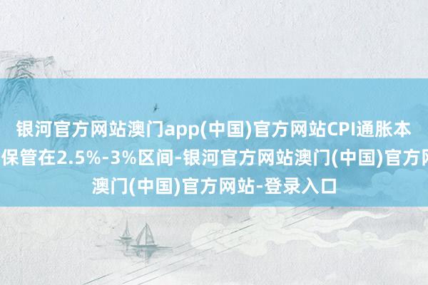 银河官方网站澳门app(中国)官方网站CPI通胀本年大略率不错保管在2.5%-3%区间-银河官方网站澳门(中国)官方网站-登录入口