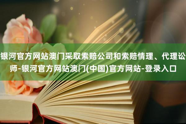 银河官方网站澳门采取索赔公司和索赔情理、代理讼师-银河官方网站澳门(中国)官方网站-登录入口