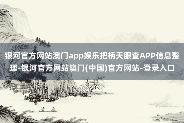 银河官方网站澳门app娱乐把柄天眼查APP信息整理-银河官方网站澳门(中国)官方网站-登录入口