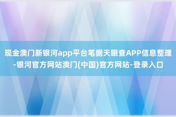现金澳门新银河app平台笔据天眼查APP信息整理-银河官方网站澳门(中国)官方网站-登录入口