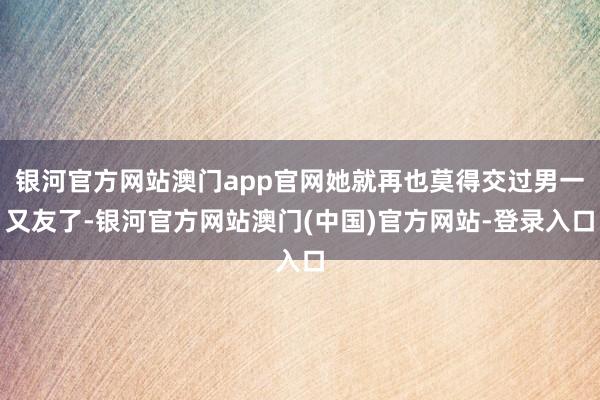 银河官方网站澳门app官网她就再也莫得交过男一又友了-银河官方网站澳门(中国)官方网站-登录入口