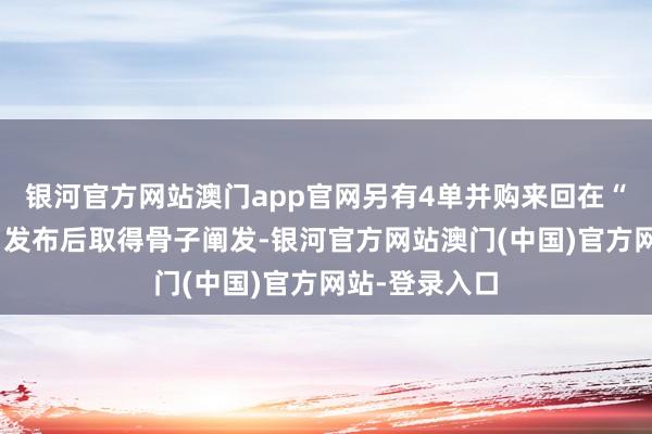 银河官方网站澳门app官网另有4单并购来回在“科创板八条”发布后取得骨子阐发-银河官方网站澳门(中国)官方网站-登录入口