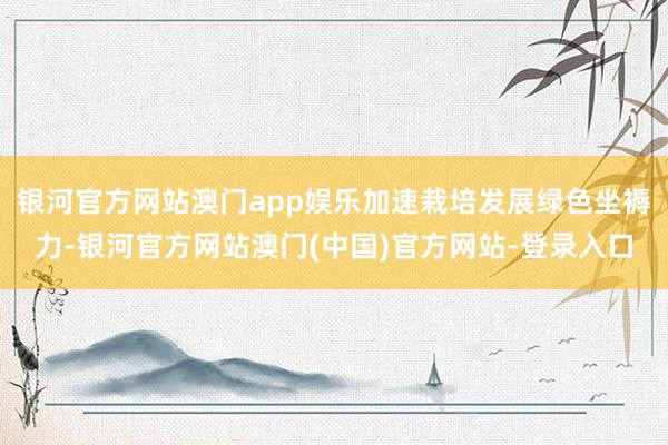 银河官方网站澳门app娱乐加速栽培发展绿色坐褥力-银河官方网站澳门(中国)官方网站-登录入口