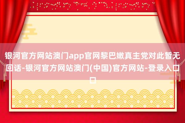银河官方网站澳门app官网黎巴嫩真主党对此暂无回话-银河官方网站澳门(中国)官方网站-登录入口