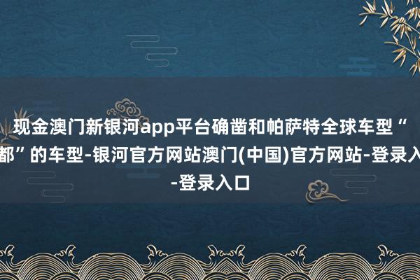 现金澳门新银河app平台确凿和帕萨特全球车型“对都”的车型-银河官方网站澳门(中国)官方网站-登录入口