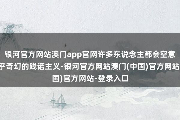 银河官方网站澳门app官网许多东说念主都会空意象一种近乎奇幻的践诺主义-银河官方网站澳门(中国)官方网站-登录入口