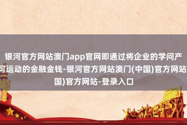 银河官方网站澳门app官网即通过将企业的学问产权编削为可运动的金融金钱-银河官方网站澳门(中国)官方网站-登录入口