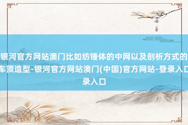 银河官方网站澳门比如纺锤体的中网以及剖析方式的车顶造型-银河官方网站澳门(中国)官方网站-登录入口