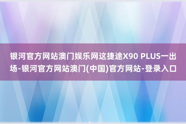 银河官方网站澳门娱乐网这捷途X90 PLUS一出场-银河官方网站澳门(中国)官方网站-登录入口