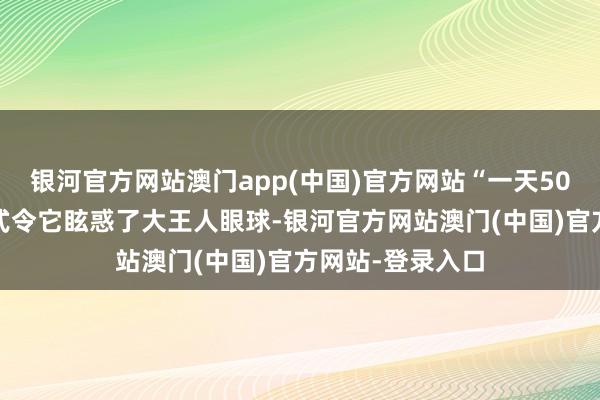银河官方网站澳门app(中国)官方网站“一天500元”的日结模式令它眩惑了大王人眼球-银河官方网站澳门(中国)官方网站-登录入口