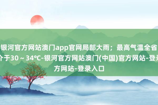 银河官方网站澳门app官网局部大雨；最高气温全省大部介于30～34℃-银河官方网站澳门(中国)官方网站-登录入口