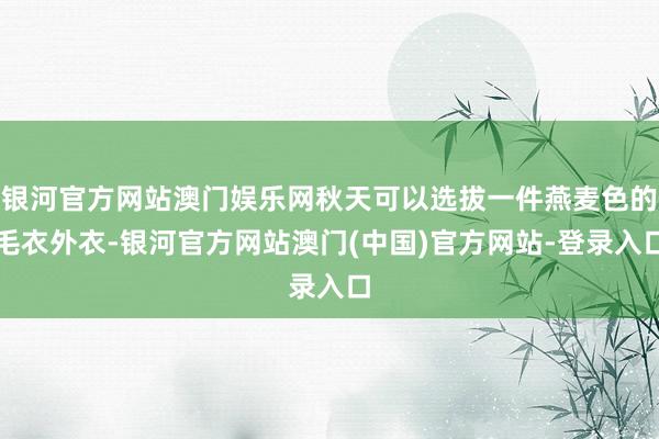 银河官方网站澳门娱乐网秋天可以选拔一件燕麦色的毛衣外衣-银河官方网站澳门(中国)官方网站-登录入口